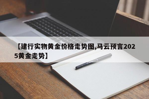 【建行实物黄金价格走势图,马云预言2025黄金走势】