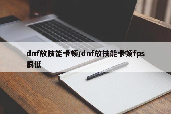 dnf放技能卡顿／dnf放技能卡顿fps很低