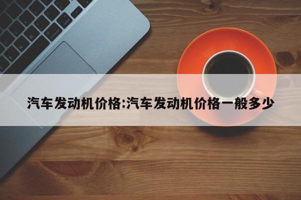 汽车发动机价格：汽车发动机价格一般多少