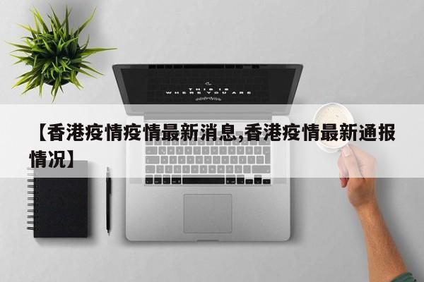 【香港疫情疫情最新消息,香港疫情最新通报情况】