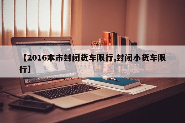 【2016本市封闭货车限行,封闭小货车限行】