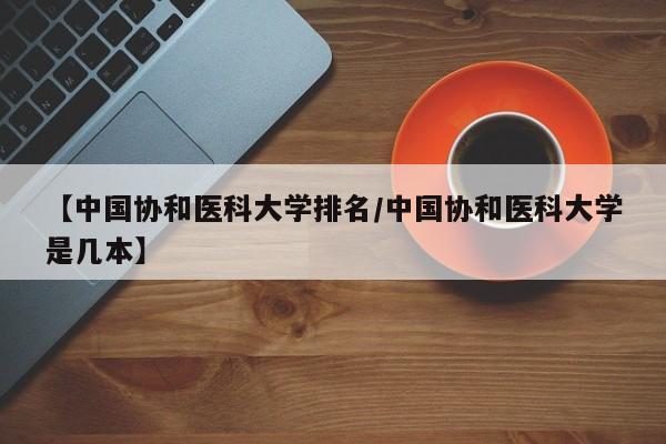 【中国协和医科大学排名／中国协和医科大学是几本】