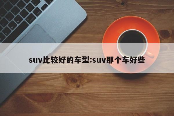 suv比较好的车型：suv那个车好些