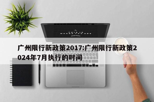 广州限行新政策2017：广州限行新政策2024年7月执行的时间