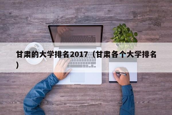 甘肃的大学排名2017（甘肃各个大学排名）