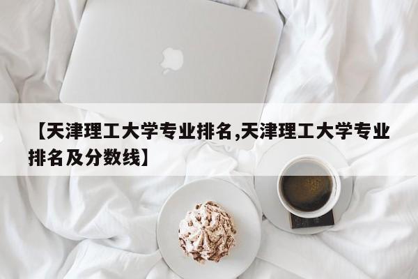 【天津理工大学专业排名,天津理工大学专业排名及分数线】