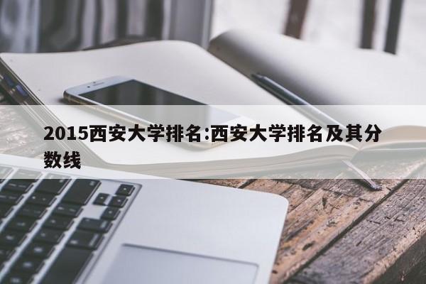 2015西安大学排名：西安大学排名及其分数线