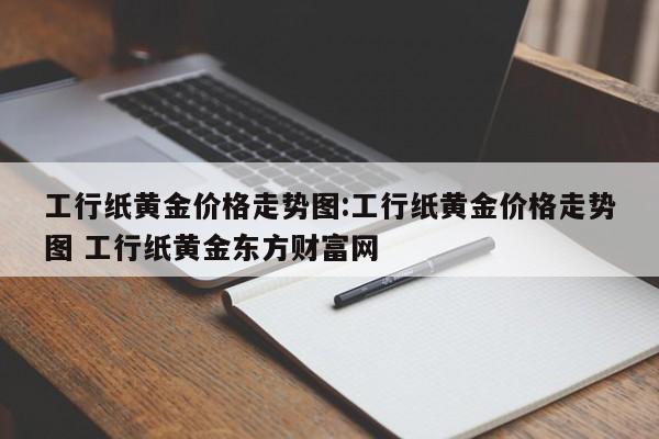 工行纸黄金价格走势图：工行纸黄金价格走势图 工行纸黄金东方财富网