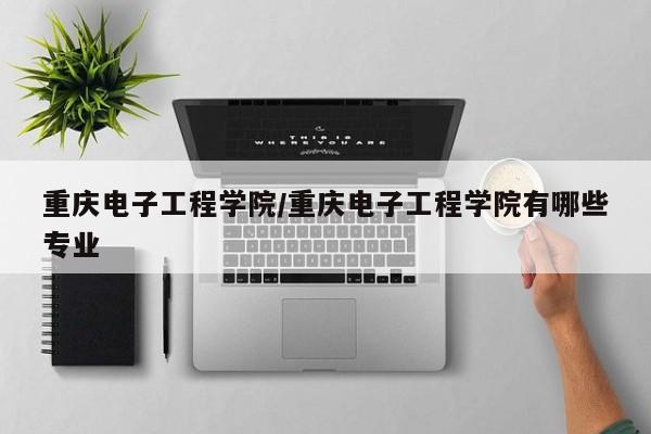 重庆电子工程学院／重庆电子工程学院有哪些专业