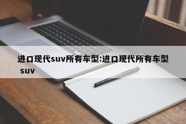 进口现代suv所有车型：进口现代所有车型 suv