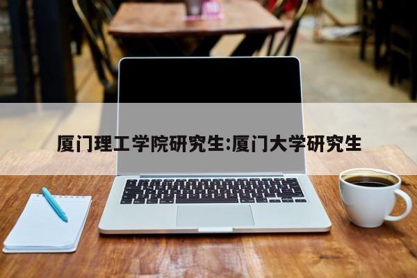 厦门理工学院研究生：厦门大学研究生