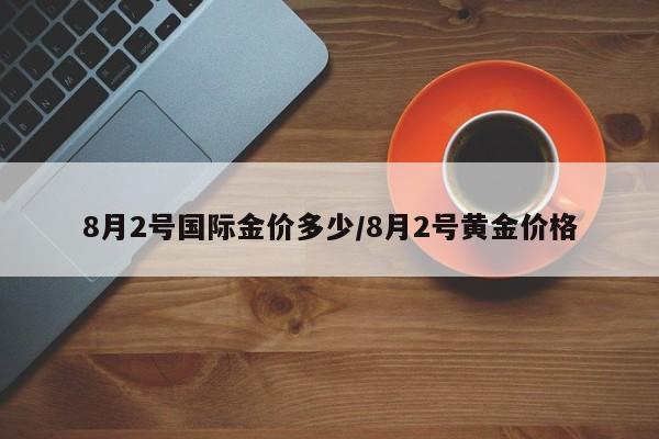 8月2号国际金价多少／8月2号黄金价格