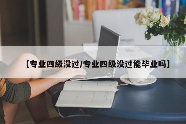 【专业四级没过／专业四级没过能毕业吗】