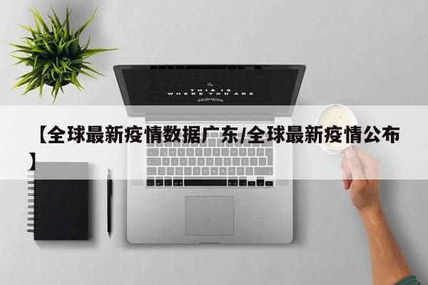 【全球最新疫情数据广东／全球最新疫情公布】