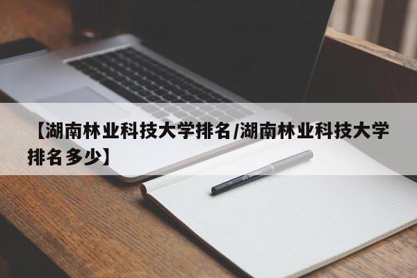 【湖南林业科技大学排名／湖南林业科技大学排名多少】