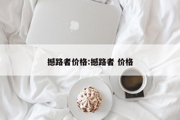 撼路者价格：撼路者 价格