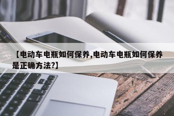 【电动车电瓶如何保养,电动车电瓶如何保养是正确方法？】