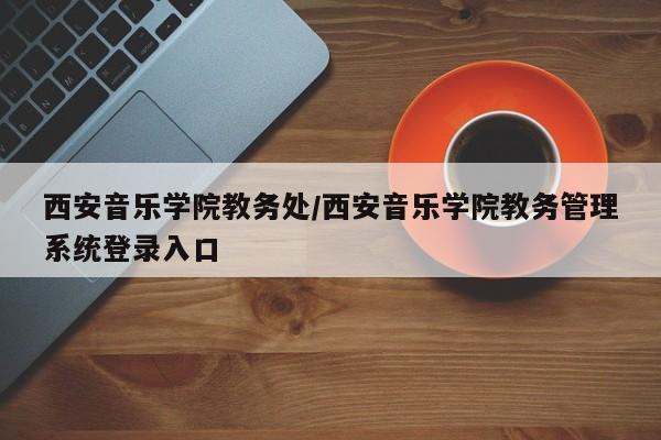 西安音乐学院教务处／西安音乐学院教务管理系统登录入口