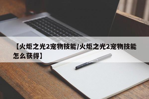 【火炬之光2宠物技能／火炬之光2宠物技能怎么获得】