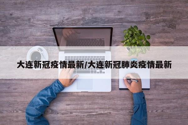 大连新冠疫情最新／大连新冠肺炎疫情最新