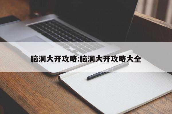 脑洞大开攻略：脑洞大开攻略大全