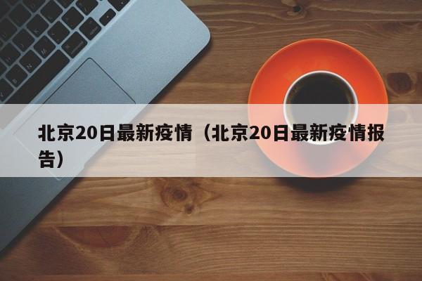 北京20日最新疫情（北京20日最新疫情报告）