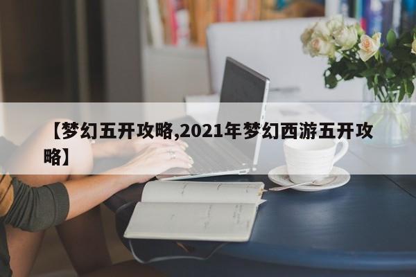 【梦幻五开攻略,2021年梦幻西游五开攻略】