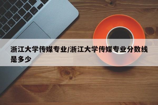 浙江大学传媒专业／浙江大学传媒专业分数线是多少