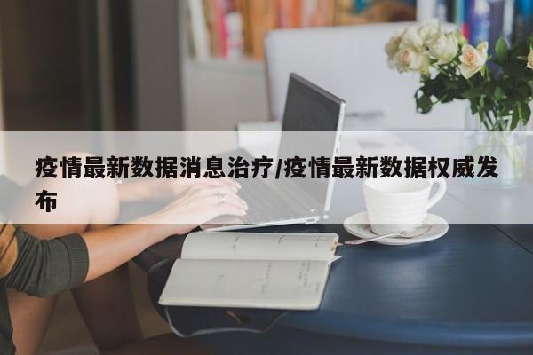 疫情最新数据消息治疗／疫情最新数据权威发布