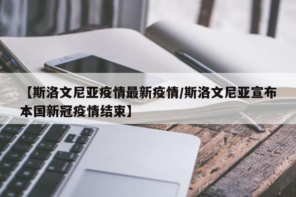 【斯洛文尼亚疫情最新疫情／斯洛文尼亚宣布本国新冠疫情结束】