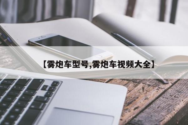 【雾炮车型号,雾炮车视频大全】