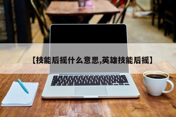 【技能后摇什么意思,英雄技能后摇】