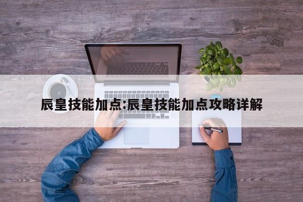 辰皇技能加点：辰皇技能加点攻略详解