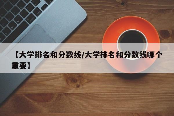 【大学排名和分数线／大学排名和分数线哪个重要】