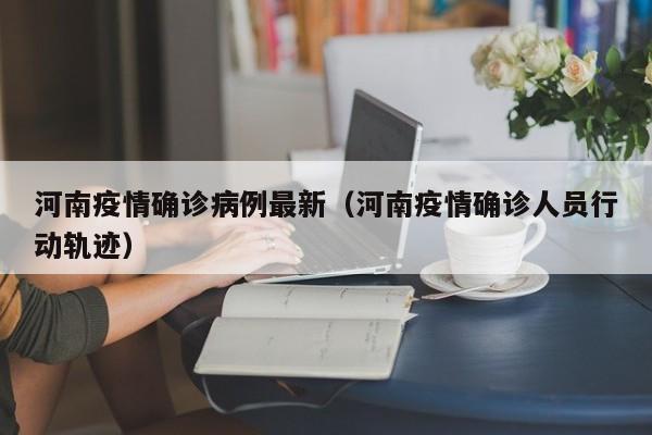 河南疫情确诊病例最新（河南疫情确诊人员行动轨迹）