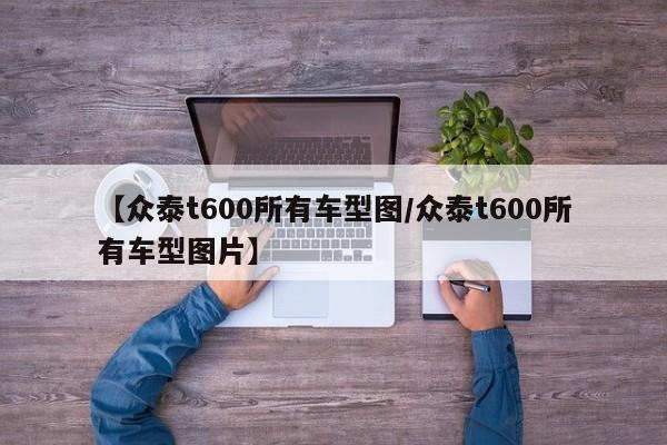 【众泰t600所有车型图／众泰t600所有车型图片】