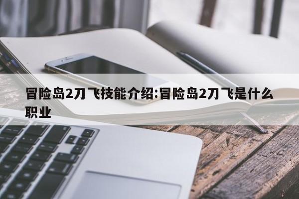 冒险岛2刀飞技能介绍：冒险岛2刀飞是什么职业