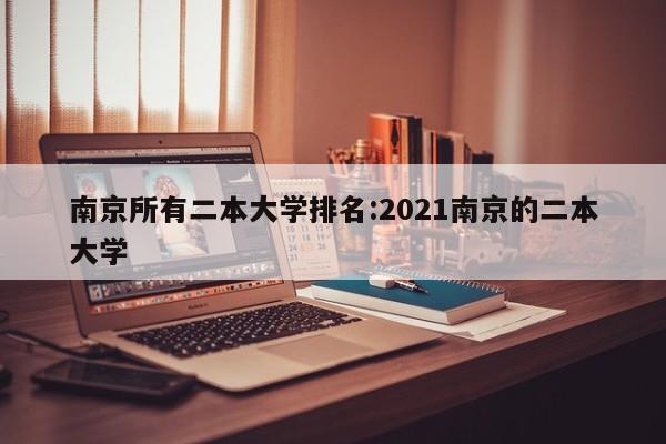 南京所有二本大学排名：2021南京的二本大学