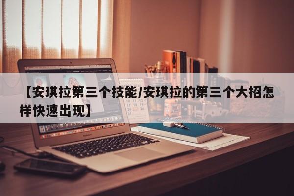 【安琪拉第三个技能／安琪拉的第三个大招怎样快速出现】