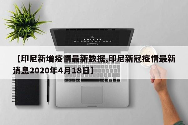 【印尼新增疫情最新数据,印尼新冠疫情最新消息2020年4月18日】