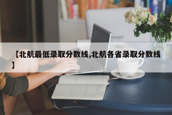 【北航最低录取分数线,北航各省录取分数线】