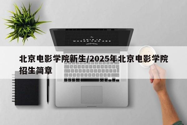 北京电影学院新生／2025年北京电影学院招生简章