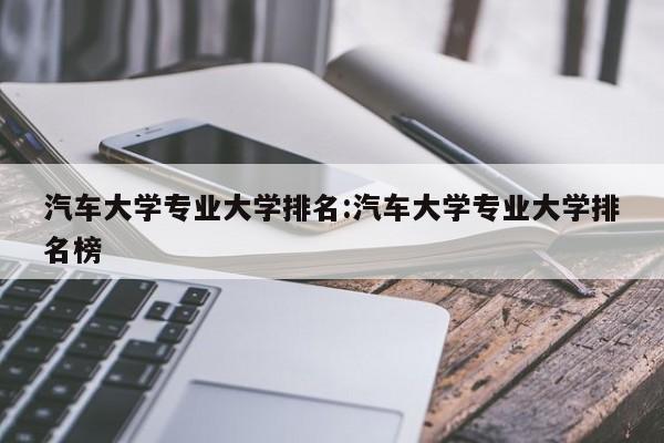 汽车大学专业大学排名：汽车大学专业大学排名榜