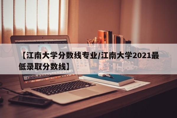 【江南大学分数线专业／江南大学2021最低录取分数线】