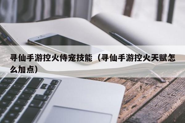 寻仙手游控火侍宠技能（寻仙手游控火天赋怎么加点）