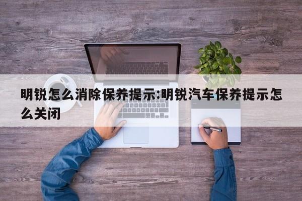 明锐怎么消除保养提示：明锐汽车保养提示怎么关闭