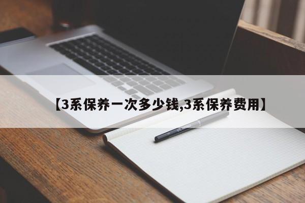 【3系保养一次多少钱,3系保养费用】