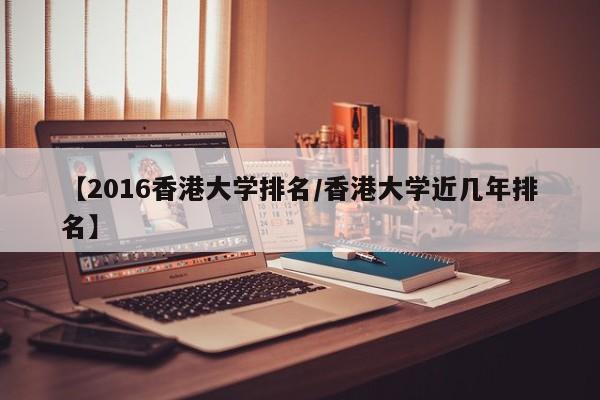 【2016香港大学排名／香港大学近几年排名】