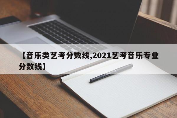 【音乐类艺考分数线,2021艺考音乐专业分数线】