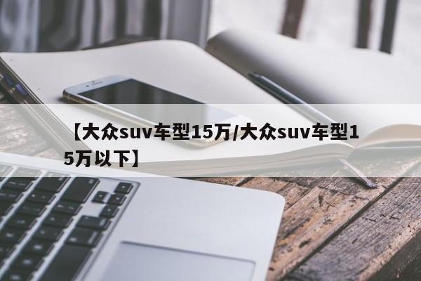 【大众suv车型15万／大众suv车型15万以下】